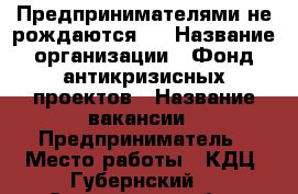 «Предпринимателями не рождаются…» › Название организации ­ Фонд антикризисных проектов › Название вакансии ­ Предприниматель › Место работы ­ КДЦ “Губернский“ - Смоленская обл., Смоленск г. Работа » Вакансии   . Смоленская обл.